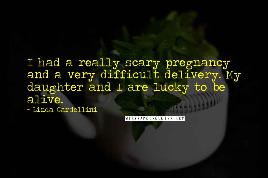 Linda Cardellini Quotes: I had a really scary pregnancy and a very difficult delivery. My daughter and I are lucky to be alive.