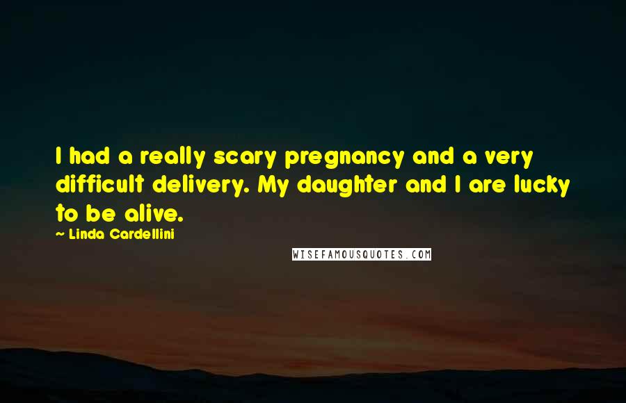 Linda Cardellini Quotes: I had a really scary pregnancy and a very difficult delivery. My daughter and I are lucky to be alive.