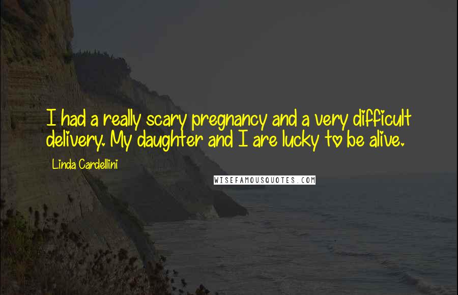 Linda Cardellini Quotes: I had a really scary pregnancy and a very difficult delivery. My daughter and I are lucky to be alive.