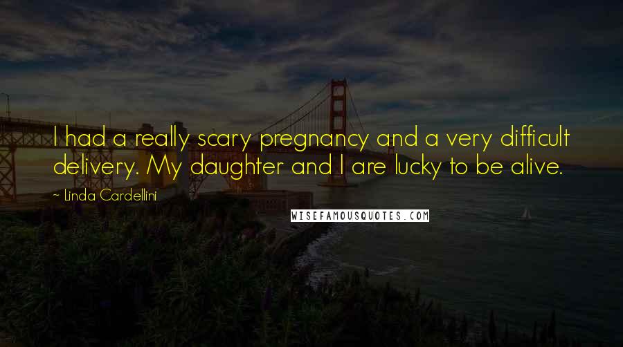 Linda Cardellini Quotes: I had a really scary pregnancy and a very difficult delivery. My daughter and I are lucky to be alive.