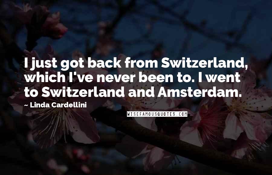 Linda Cardellini Quotes: I just got back from Switzerland, which I've never been to. I went to Switzerland and Amsterdam.