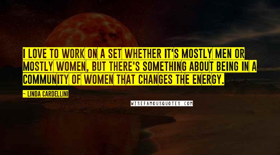 Linda Cardellini Quotes: I love to work on a set whether it's mostly men or mostly women, but there's something about being in a community of women that changes the energy.