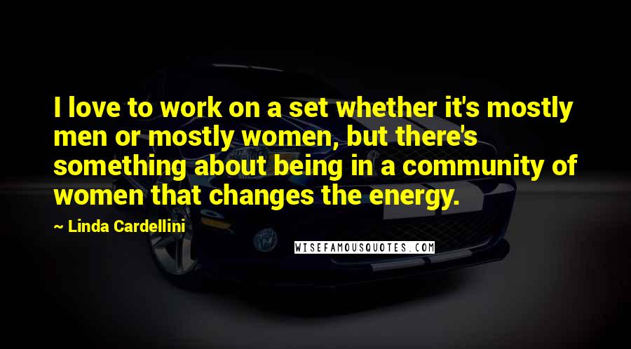Linda Cardellini Quotes: I love to work on a set whether it's mostly men or mostly women, but there's something about being in a community of women that changes the energy.
