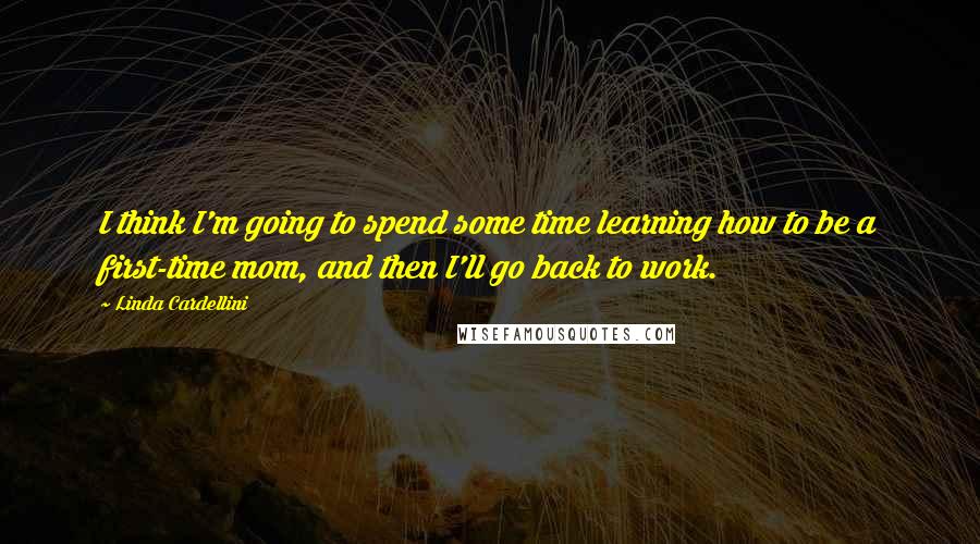 Linda Cardellini Quotes: I think I'm going to spend some time learning how to be a first-time mom, and then I'll go back to work.