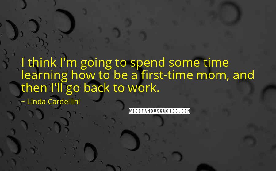 Linda Cardellini Quotes: I think I'm going to spend some time learning how to be a first-time mom, and then I'll go back to work.