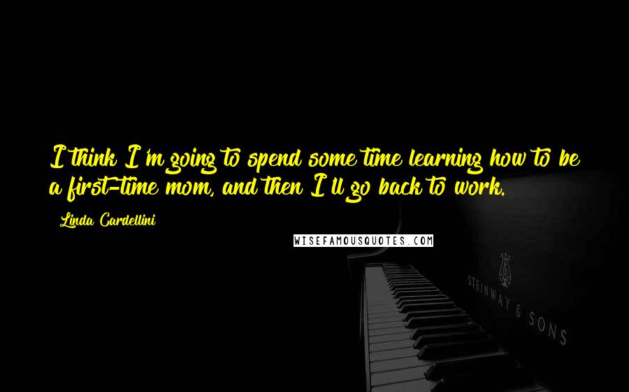 Linda Cardellini Quotes: I think I'm going to spend some time learning how to be a first-time mom, and then I'll go back to work.
