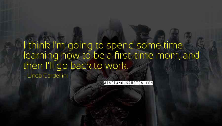 Linda Cardellini Quotes: I think I'm going to spend some time learning how to be a first-time mom, and then I'll go back to work.