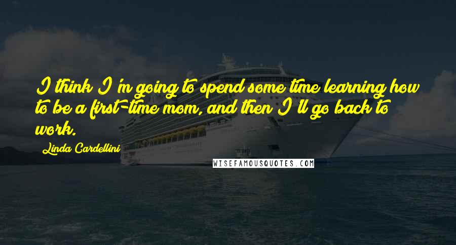 Linda Cardellini Quotes: I think I'm going to spend some time learning how to be a first-time mom, and then I'll go back to work.