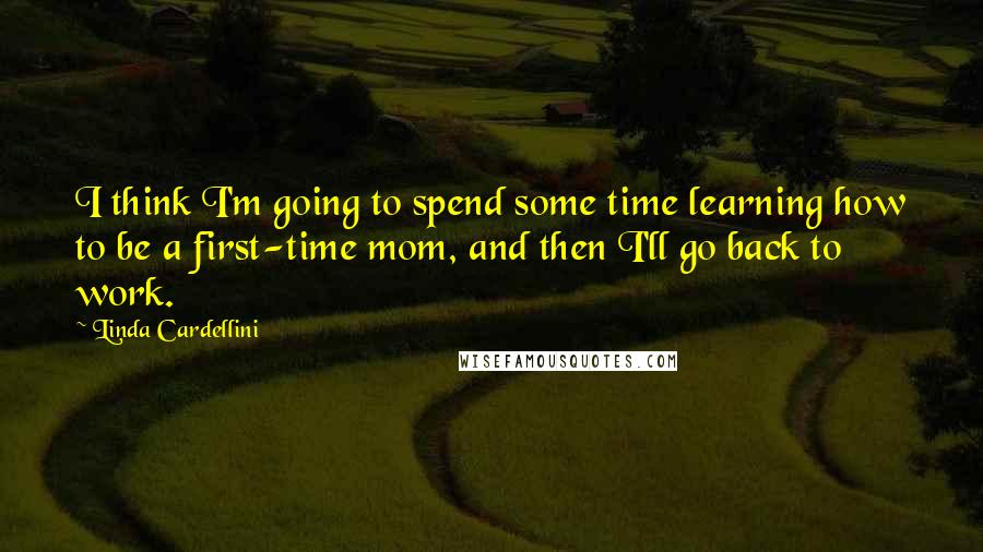 Linda Cardellini Quotes: I think I'm going to spend some time learning how to be a first-time mom, and then I'll go back to work.