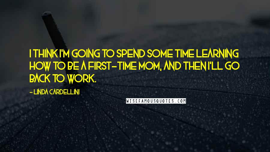 Linda Cardellini Quotes: I think I'm going to spend some time learning how to be a first-time mom, and then I'll go back to work.