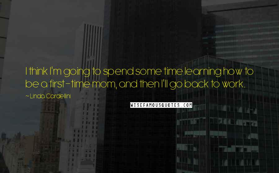 Linda Cardellini Quotes: I think I'm going to spend some time learning how to be a first-time mom, and then I'll go back to work.