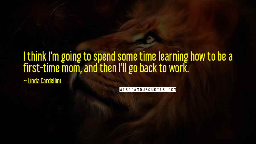 Linda Cardellini Quotes: I think I'm going to spend some time learning how to be a first-time mom, and then I'll go back to work.