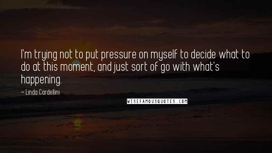 Linda Cardellini Quotes: I'm trying not to put pressure on myself to decide what to do at this moment, and just sort of go with what's happening.