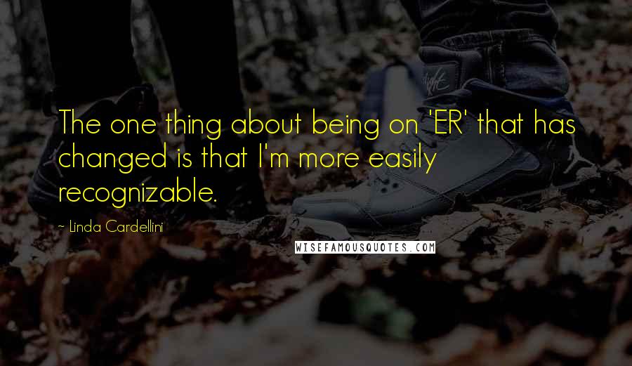 Linda Cardellini Quotes: The one thing about being on 'ER' that has changed is that I'm more easily recognizable.