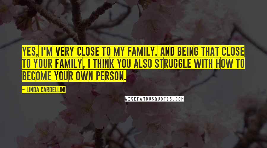 Linda Cardellini Quotes: Yes, I'm very close to my family. And being that close to your family, I think you also struggle with how to become your own person.