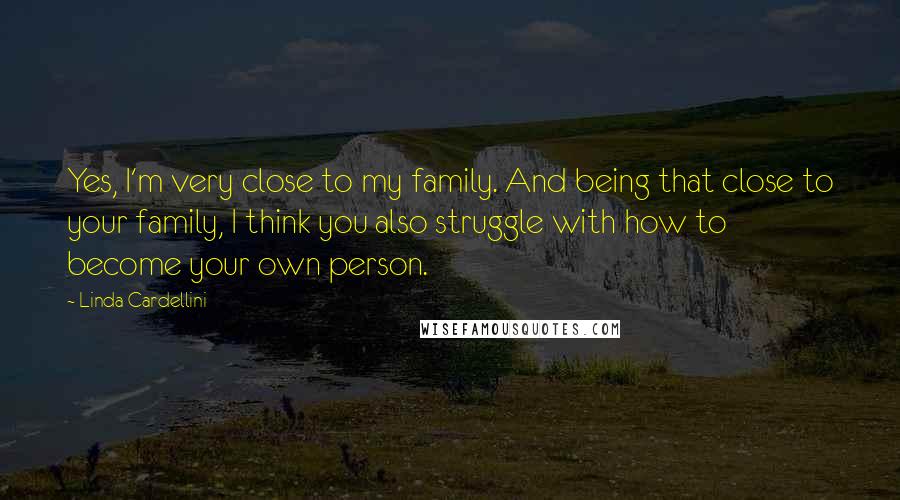 Linda Cardellini Quotes: Yes, I'm very close to my family. And being that close to your family, I think you also struggle with how to become your own person.