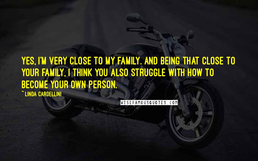 Linda Cardellini Quotes: Yes, I'm very close to my family. And being that close to your family, I think you also struggle with how to become your own person.