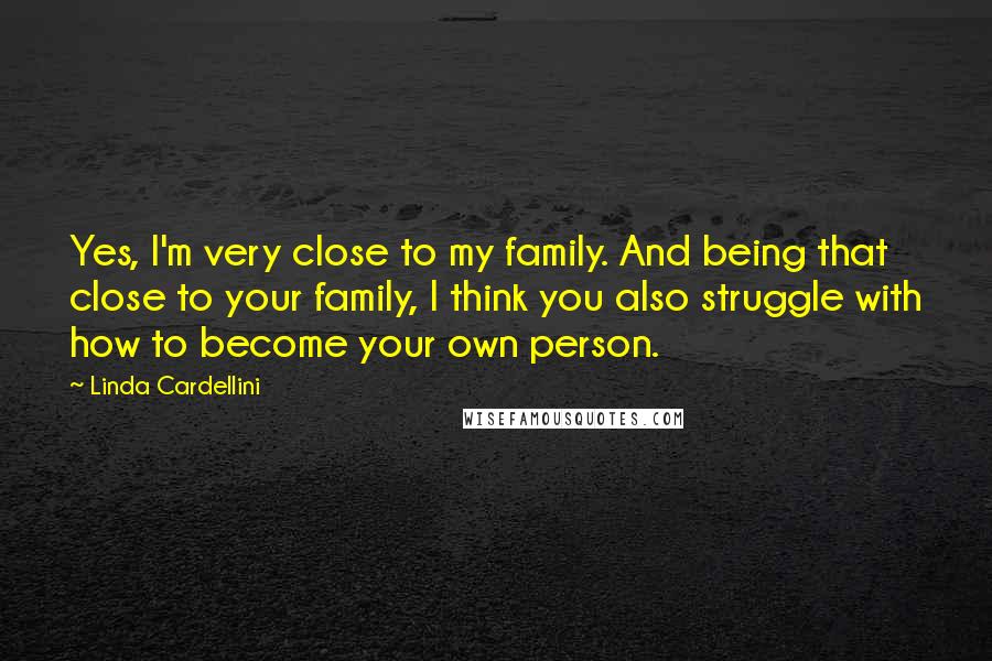 Linda Cardellini Quotes: Yes, I'm very close to my family. And being that close to your family, I think you also struggle with how to become your own person.