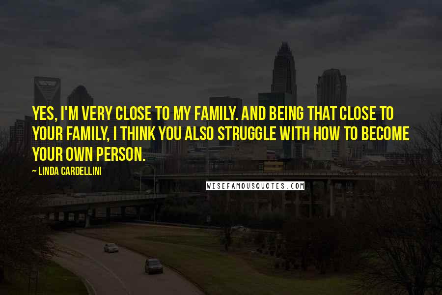 Linda Cardellini Quotes: Yes, I'm very close to my family. And being that close to your family, I think you also struggle with how to become your own person.