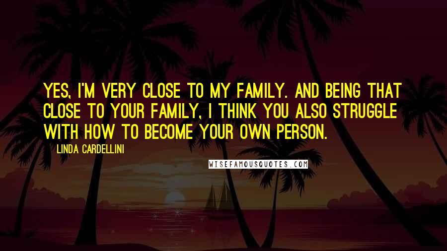 Linda Cardellini Quotes: Yes, I'm very close to my family. And being that close to your family, I think you also struggle with how to become your own person.