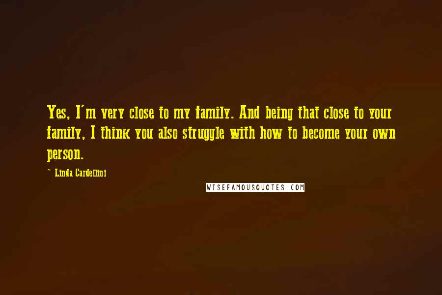 Linda Cardellini Quotes: Yes, I'm very close to my family. And being that close to your family, I think you also struggle with how to become your own person.