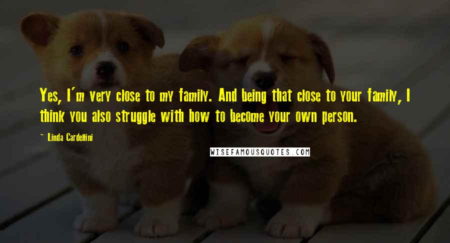 Linda Cardellini Quotes: Yes, I'm very close to my family. And being that close to your family, I think you also struggle with how to become your own person.