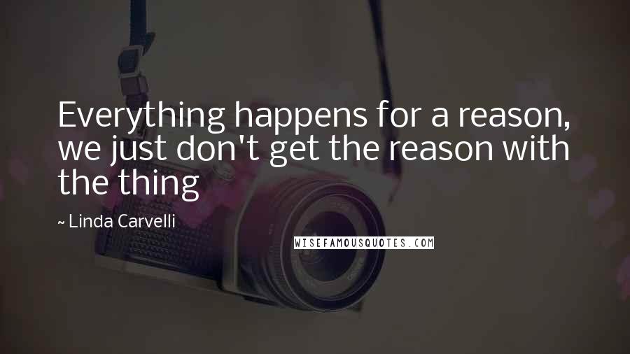 Linda Carvelli Quotes: Everything happens for a reason, we just don't get the reason with the thing