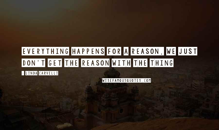 Linda Carvelli Quotes: Everything happens for a reason, we just don't get the reason with the thing