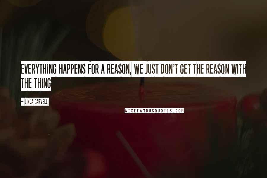 Linda Carvelli Quotes: Everything happens for a reason, we just don't get the reason with the thing