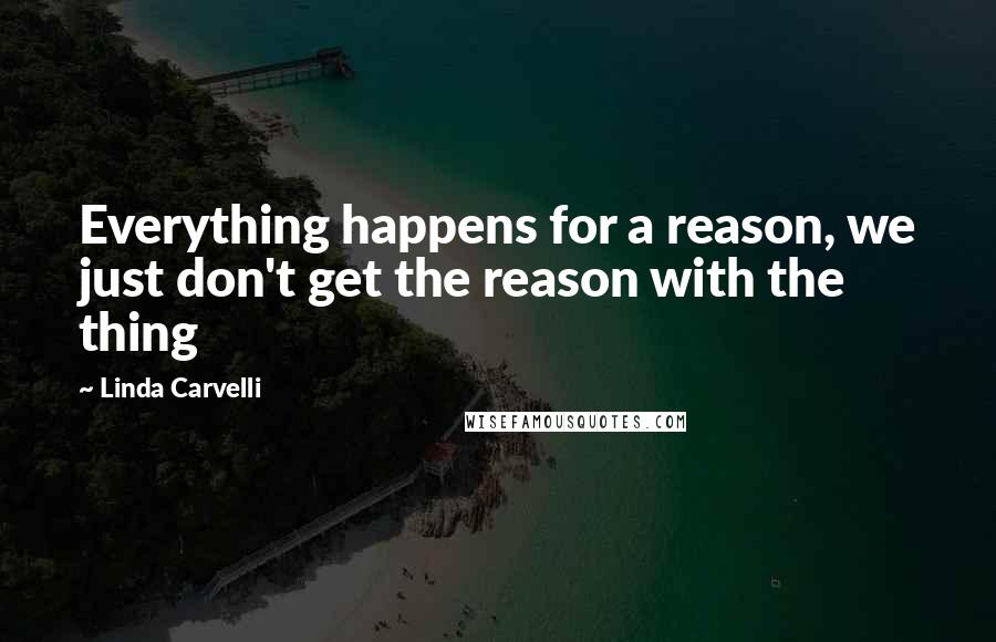 Linda Carvelli Quotes: Everything happens for a reason, we just don't get the reason with the thing