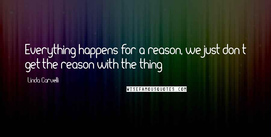 Linda Carvelli Quotes: Everything happens for a reason, we just don't get the reason with the thing