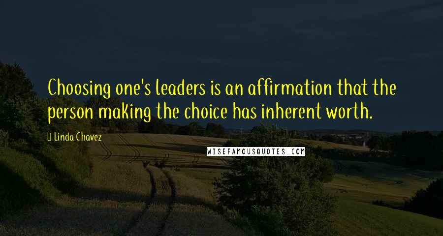 Linda Chavez Quotes: Choosing one's leaders is an affirmation that the person making the choice has inherent worth.