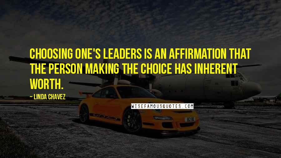 Linda Chavez Quotes: Choosing one's leaders is an affirmation that the person making the choice has inherent worth.