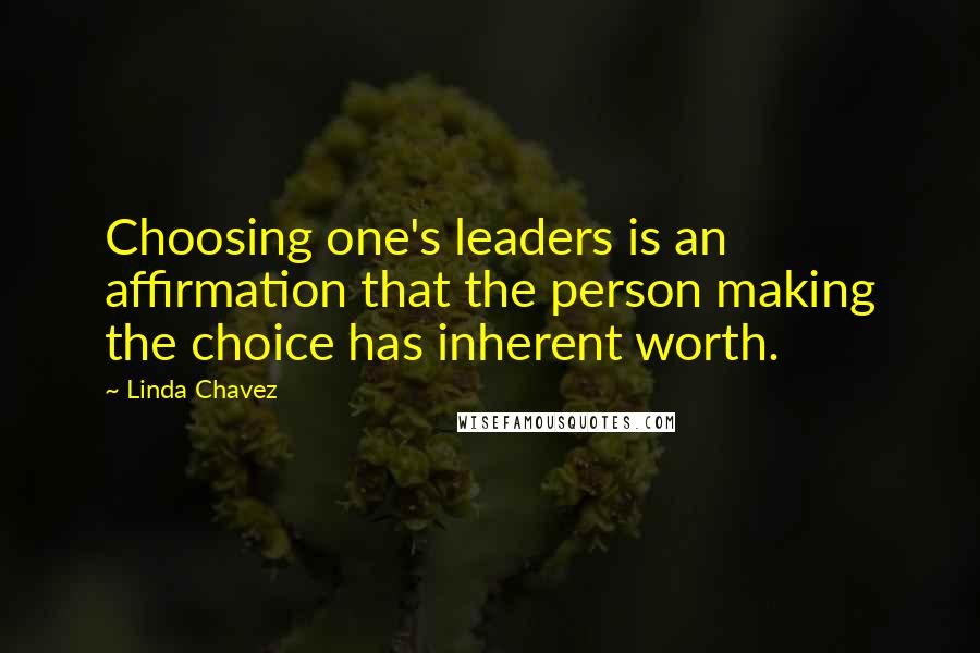 Linda Chavez Quotes: Choosing one's leaders is an affirmation that the person making the choice has inherent worth.