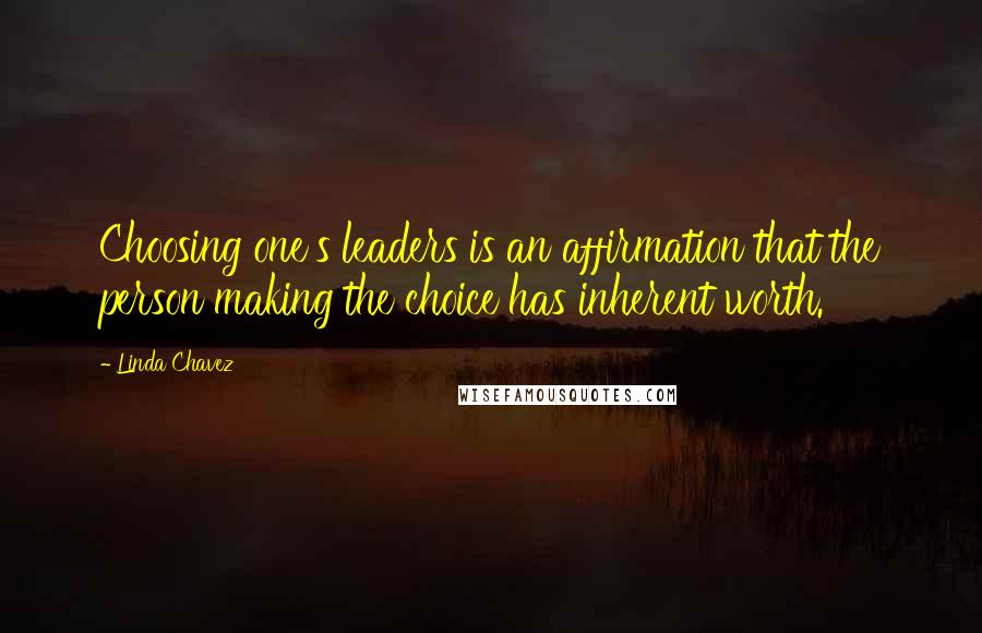 Linda Chavez Quotes: Choosing one's leaders is an affirmation that the person making the choice has inherent worth.