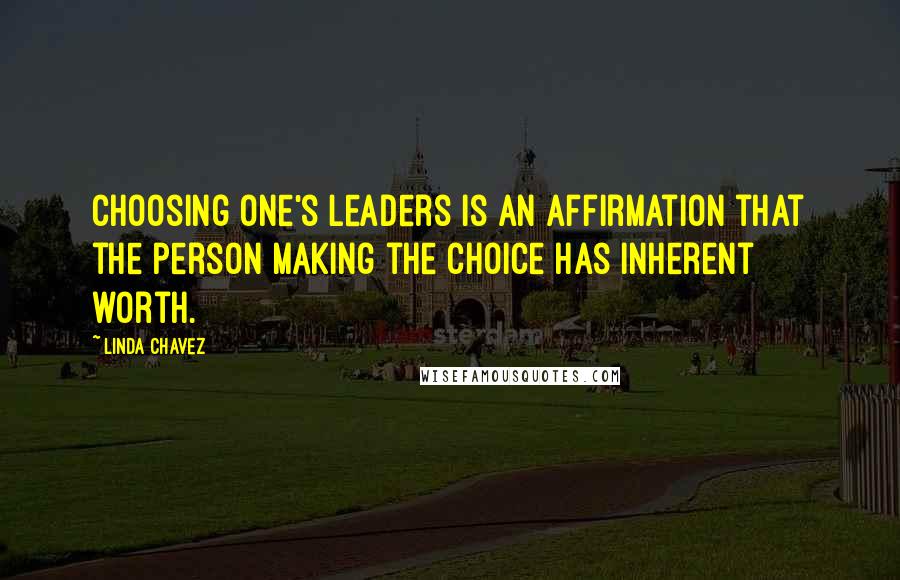 Linda Chavez Quotes: Choosing one's leaders is an affirmation that the person making the choice has inherent worth.