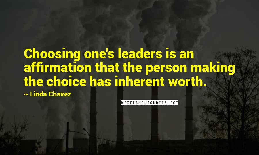 Linda Chavez Quotes: Choosing one's leaders is an affirmation that the person making the choice has inherent worth.