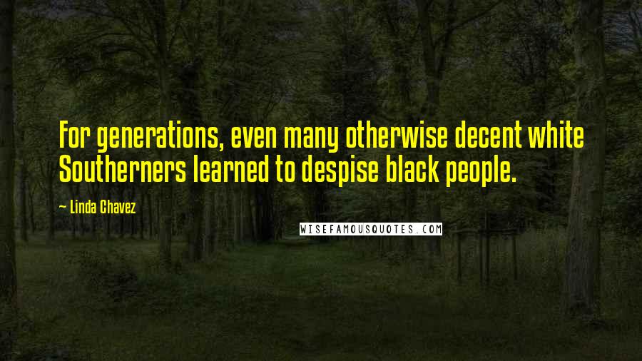 Linda Chavez Quotes: For generations, even many otherwise decent white Southerners learned to despise black people.
