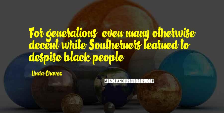 Linda Chavez Quotes: For generations, even many otherwise decent white Southerners learned to despise black people.