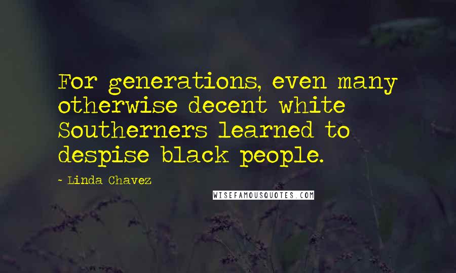Linda Chavez Quotes: For generations, even many otherwise decent white Southerners learned to despise black people.