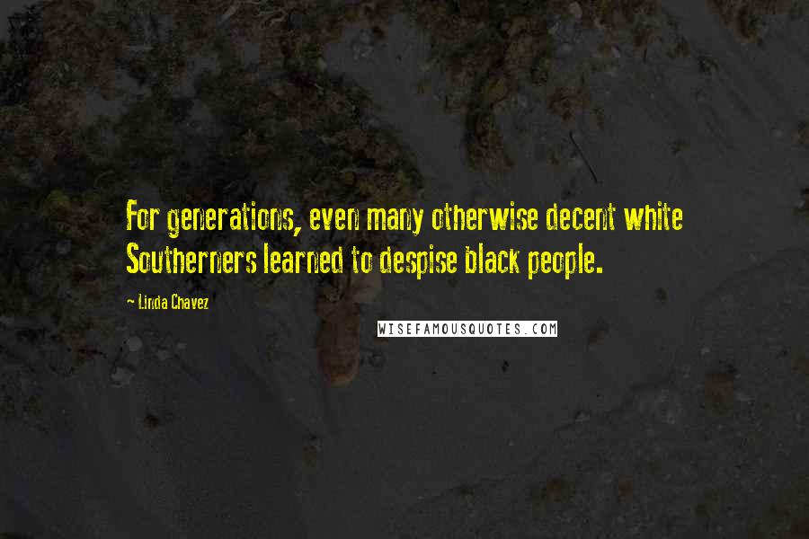 Linda Chavez Quotes: For generations, even many otherwise decent white Southerners learned to despise black people.