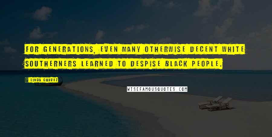 Linda Chavez Quotes: For generations, even many otherwise decent white Southerners learned to despise black people.