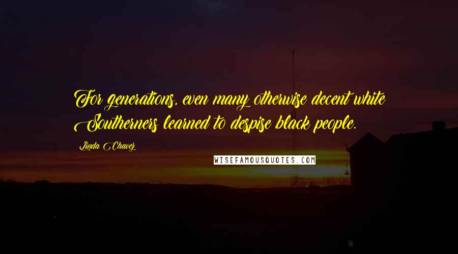 Linda Chavez Quotes: For generations, even many otherwise decent white Southerners learned to despise black people.