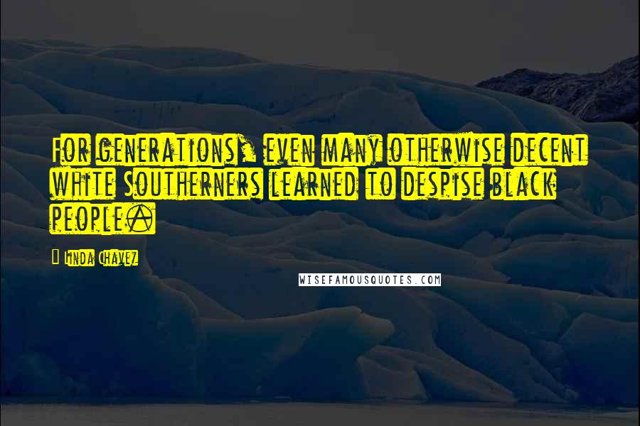 Linda Chavez Quotes: For generations, even many otherwise decent white Southerners learned to despise black people.
