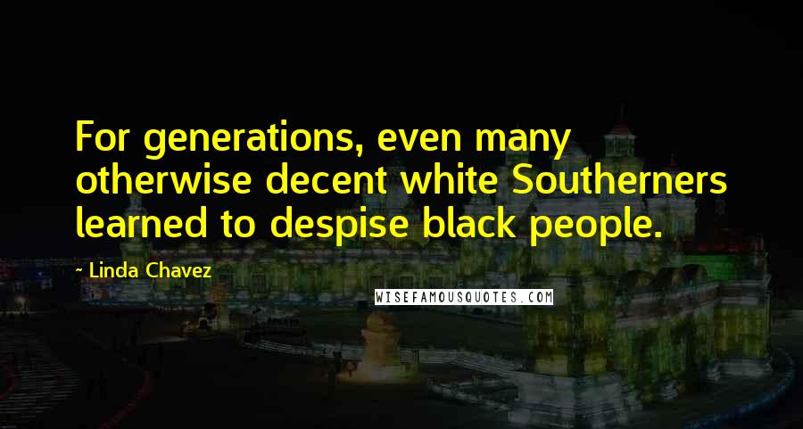 Linda Chavez Quotes: For generations, even many otherwise decent white Southerners learned to despise black people.