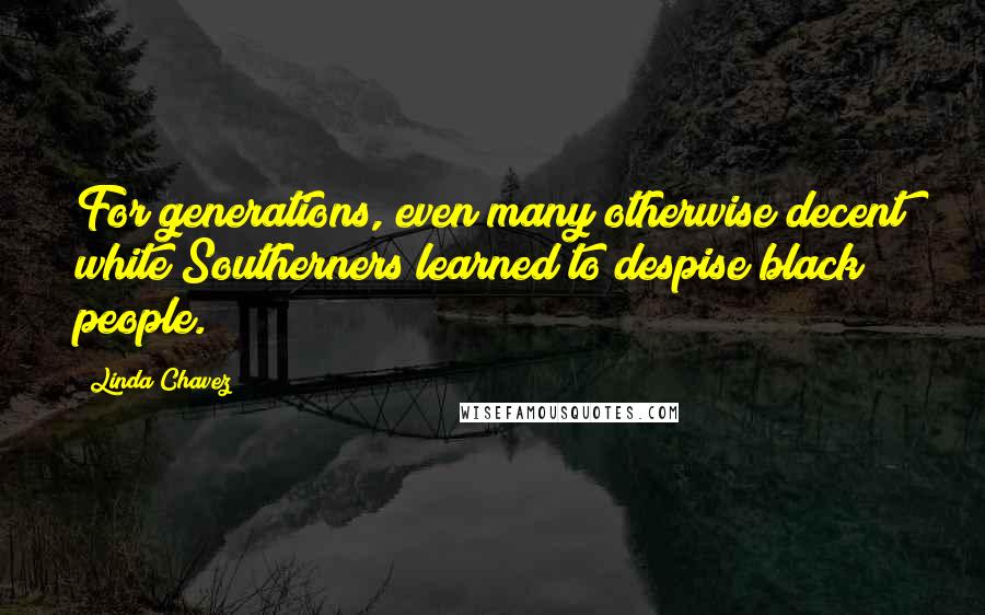 Linda Chavez Quotes: For generations, even many otherwise decent white Southerners learned to despise black people.