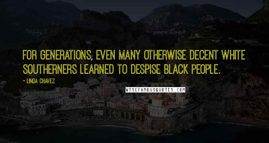 Linda Chavez Quotes: For generations, even many otherwise decent white Southerners learned to despise black people.