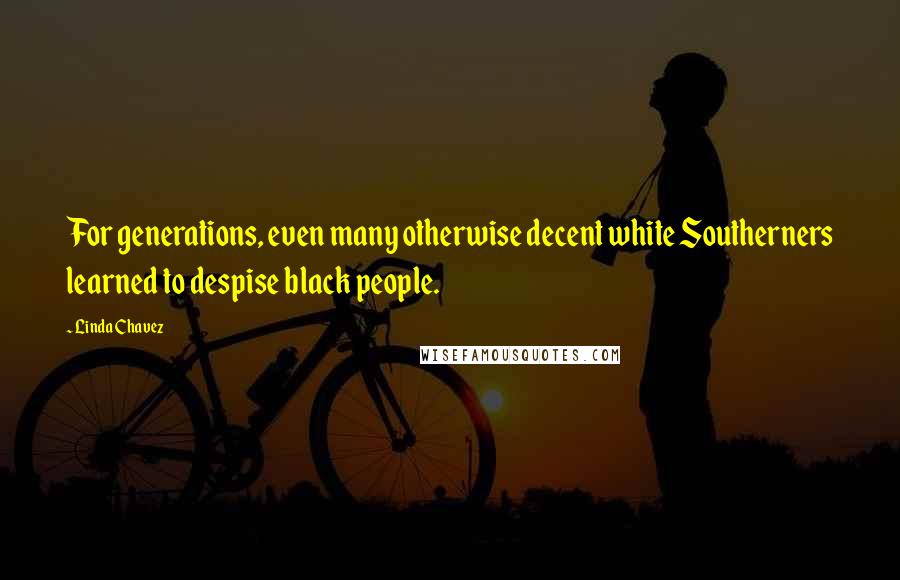 Linda Chavez Quotes: For generations, even many otherwise decent white Southerners learned to despise black people.