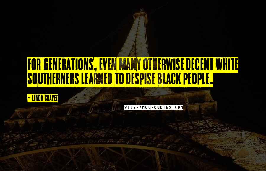 Linda Chavez Quotes: For generations, even many otherwise decent white Southerners learned to despise black people.