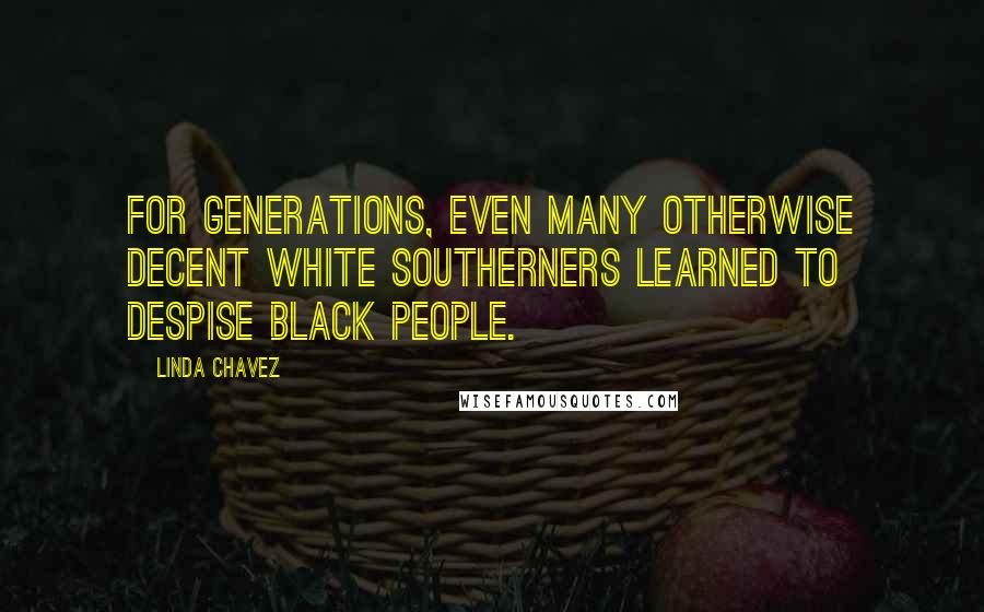 Linda Chavez Quotes: For generations, even many otherwise decent white Southerners learned to despise black people.